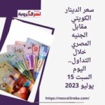 سعر الدينار الكويتي مقابل الجنيه المصري خلال التداول.. اليوم السبت 15 يوليو 2023