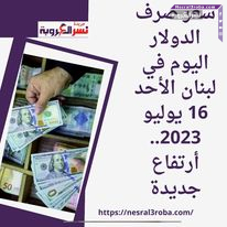 سعر صرف الدولار اليوم في لبنان الأحد 16 يوليو 2023.. أرتفاع جديدة