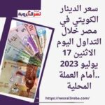 سعر الدينار الكويتي في مصر خلال التداول اليوم الاثنين 17 يوليو 2023 ..أمام العملة المحلية