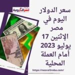 سعر الدولار اليوم في مصر الإثنين 17 يوليو 2023 أمام العملة المحلية