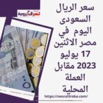 سعر الريال السعودى اليوم في مصر الاثنين 17 يوليو 2023 مقابل العملة المحلية