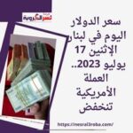 سعر الدولار اليوم في لبنان الإثنين 17 يوليو 2023.. العملة الأمريكية تنخفض