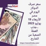 سعر صرف الدولار اليوم في مصر الأربعاء 19 يوليو 2023 ..جذب العملة الصعبة من الخارج.