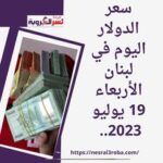سعر الدولار اليوم في لبنان الأربعاء 19 يوليو 2023.. مقابل الليرة داخل السوق