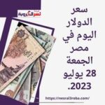 سعر الدولار اليوم في مصر الجمعة 28 يوليو 2023..وفقا لبيانات البنك المركزي المصري