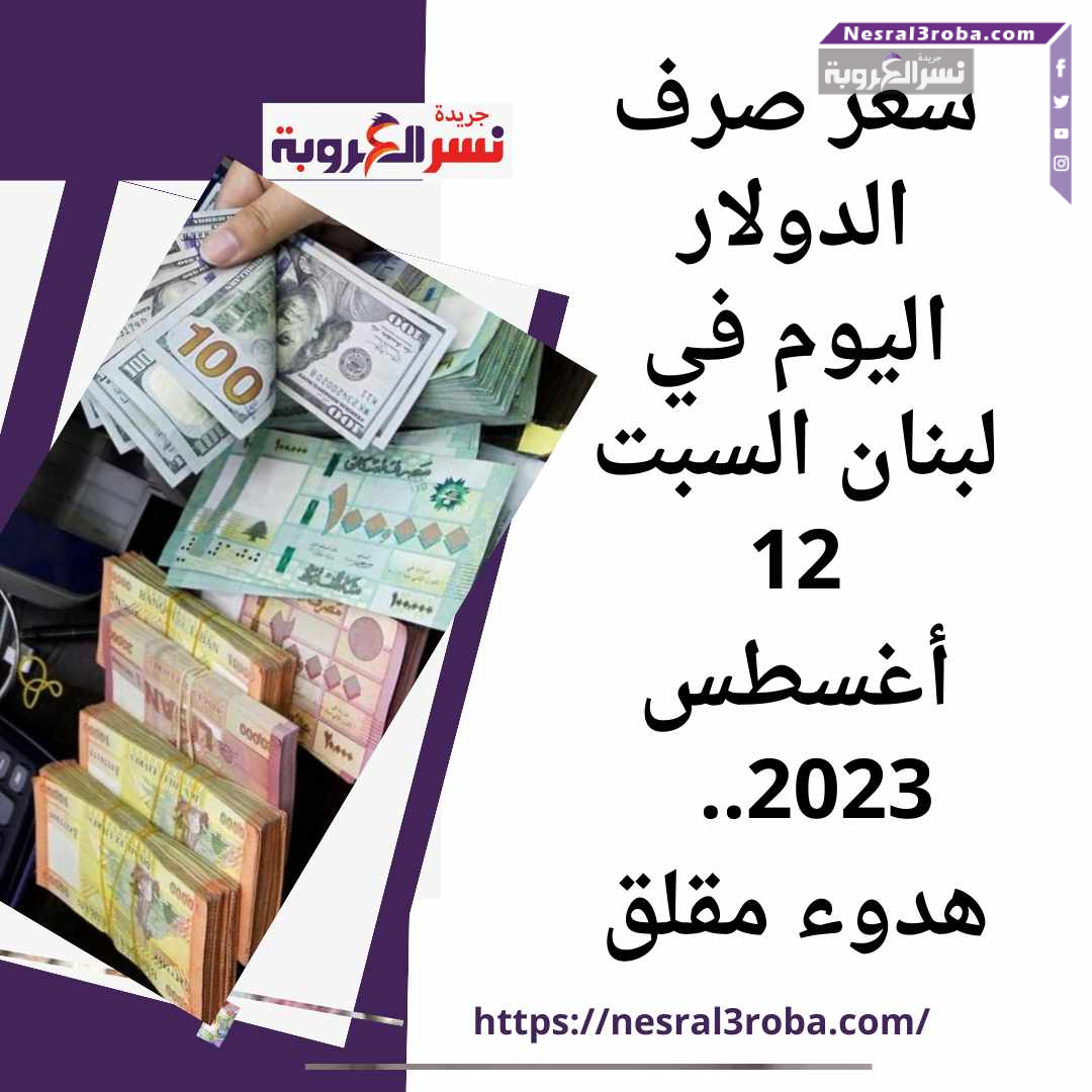 سعر صرف الدولار اليوم في لبنان السبت 12 أغسطس 2023.. هدوء مقلق