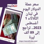 سعر عملة الدولار اليوم في لبنان الثلاثاء 1 أغسطس 2023.. تراجع إلى 89 ألف ليرة