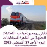 (قبلي _وبحري)مواعيد القطارات المتجهة من القاهرة للمحافظات اليوم الأحد 27 أغسطس 2023