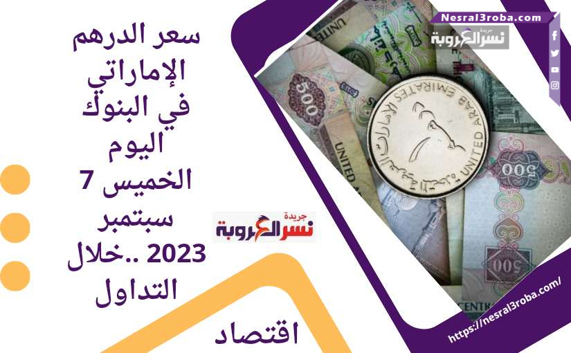 سعر الدرهم الإماراتي في البنوك اليوم الخميس 7 سبتمبر 2023 ..خلال التداول