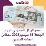 سعر الريال السعودي اليوم الجمعة 15 سبتمبر2023 ..مقابل الجنيه المصري