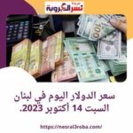 سعر الدولار اليوم في لبنان السبت 14 أكتوبر 2023.. مخاوف الحرب