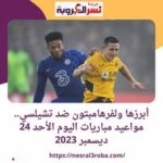 ولفرهامبتون ضد تشيلسي.. تعرف علي مواعيد مباريات اليوم الأحد 24 ديسمبر 2023