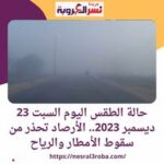 هيئة الأرصاد الجوية بكورة اليوم السبت 23 ديسمبر 2023.. الأرصاد تحذر من سقوط الأمطار والرياح