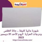 شبورة مائية كثيفة .. حالة الطقس ودرجات الحرارة اليوم الأحد 31 ديسمبر 2023