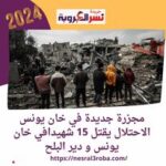 مجزرة جديدة في خان يونس الاحتلال يقتل 15 شهيدا في خان يونس و دير البلح