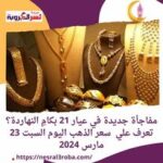 مفاجأة جديدة في عيار 21 بكامِ النهاردة؟ تعرف علي سعر الذهب اليوم السبت 23 مارس 2024