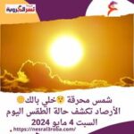 شمس محرقة خلي بالك.. الأرصاد تكشف حالة الطقس اليوم السبت 4 مايو 2024