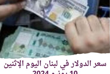 سعر الدولار في لبنان اليوم الإثنين 10 يونيو 2024..استقر التصنيف الائتماني