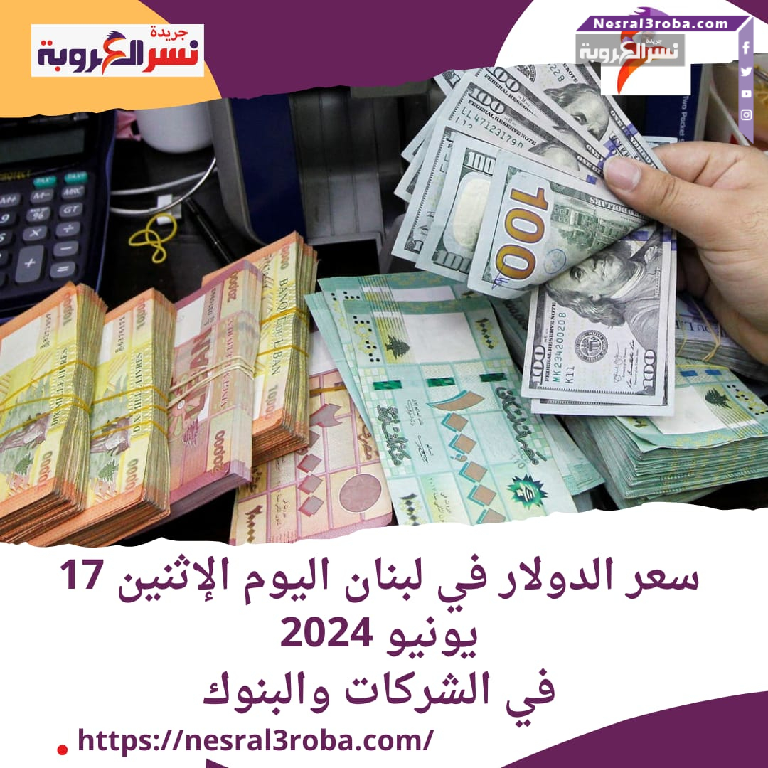 سعر الدولار في لبنان اليوم الإثنين 17 يونيو 2024.. في الشركات والبنوك