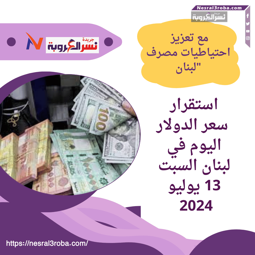 سعر الدولار اليوم في لبنان السبت 13 يوليو 2024 مع تعزيز احتياطيات مصرف لبنان"