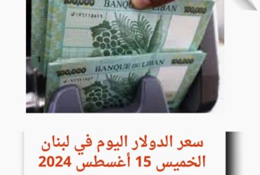 سعر الدولار في لبنان اليوم الخميس 15 أغسطس 2024..