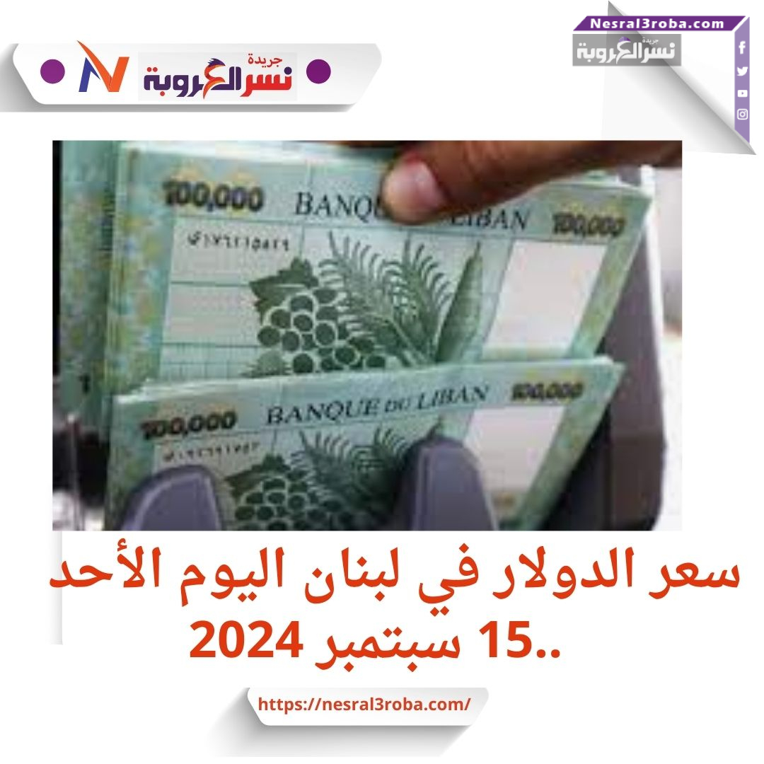 سعر الدولار في لبنان اليوم الأحد 15 سبتمبر 2024.. استقرار الليرة