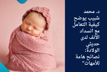 د. محمد شبيب يوضح كيفية التعامل مع انسداد الأنف لدى حديثي الولادة: نصائح هامة للأمهات"