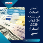 أسعار العملات في لبنان - 24 فبراير 2025: استقرار نسبي