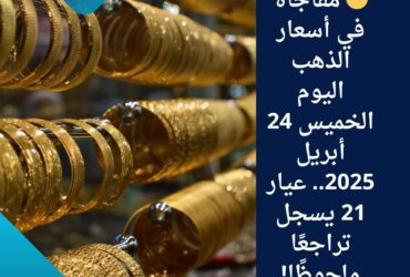 🟡 مفاجأة في أسعار الذهب اليوم الخميس 24 أبريل 2025.. عيار 21 يسجل تراجعًا ملحوظًا!