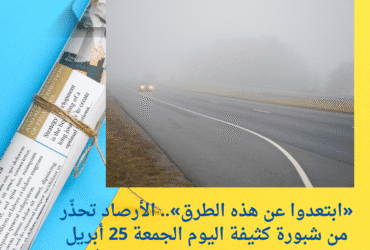 «ابتعدوا عن هذه الطرق».. الأرصاد تحذّر من شبورة كثيفة اليوم الجمعة 25 أبريل 2025 وتحذر من ارتفاع الحرارة في الصعيد