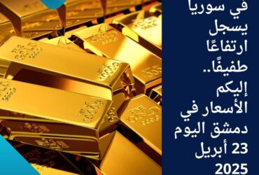 💰 الذهب في سوريا يسجل ارتفاعًا طفيفًا.. إليكم الأسعار في دمشق اليوم 23 أبريل 2025