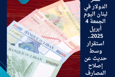 سعر الدولار في لبنان اليوم الجمعة 4 أبريل 2025.. استقرار وسط حديث عن إصلاح المصارف