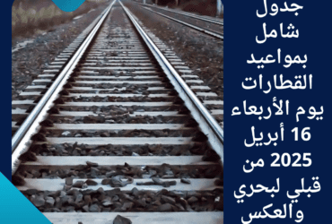 جدول شامل بمواعيد القطارات يوم الأربعاء 16 أبريل 2025 من قبلي لبحري والعكس