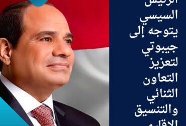 الرئيس السيسي يتوجه إلى جيبوتي لتعزيز التعاون الثنائي والتنسيق الإقليمي