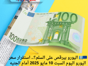🇪🇺💶 اليورو بيرقص على السلم؟.. استقرار سعر اليورو اليوم السبت 10 مايو 2025 أمام الجنيه المصري