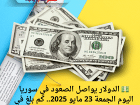 💵 الدولار يواصل الصعود في سوريا اليوم الجمعة 23 مايو 2025.. كم بلغ في السوق السوداء؟