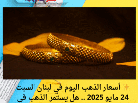 ✨ أسعار الذهب اليوم في لبنان السبت 24 مايو 2025 .. هل يستمر الذهب في الصعود؟ تعرف على آخر الأسعار! 💰📈