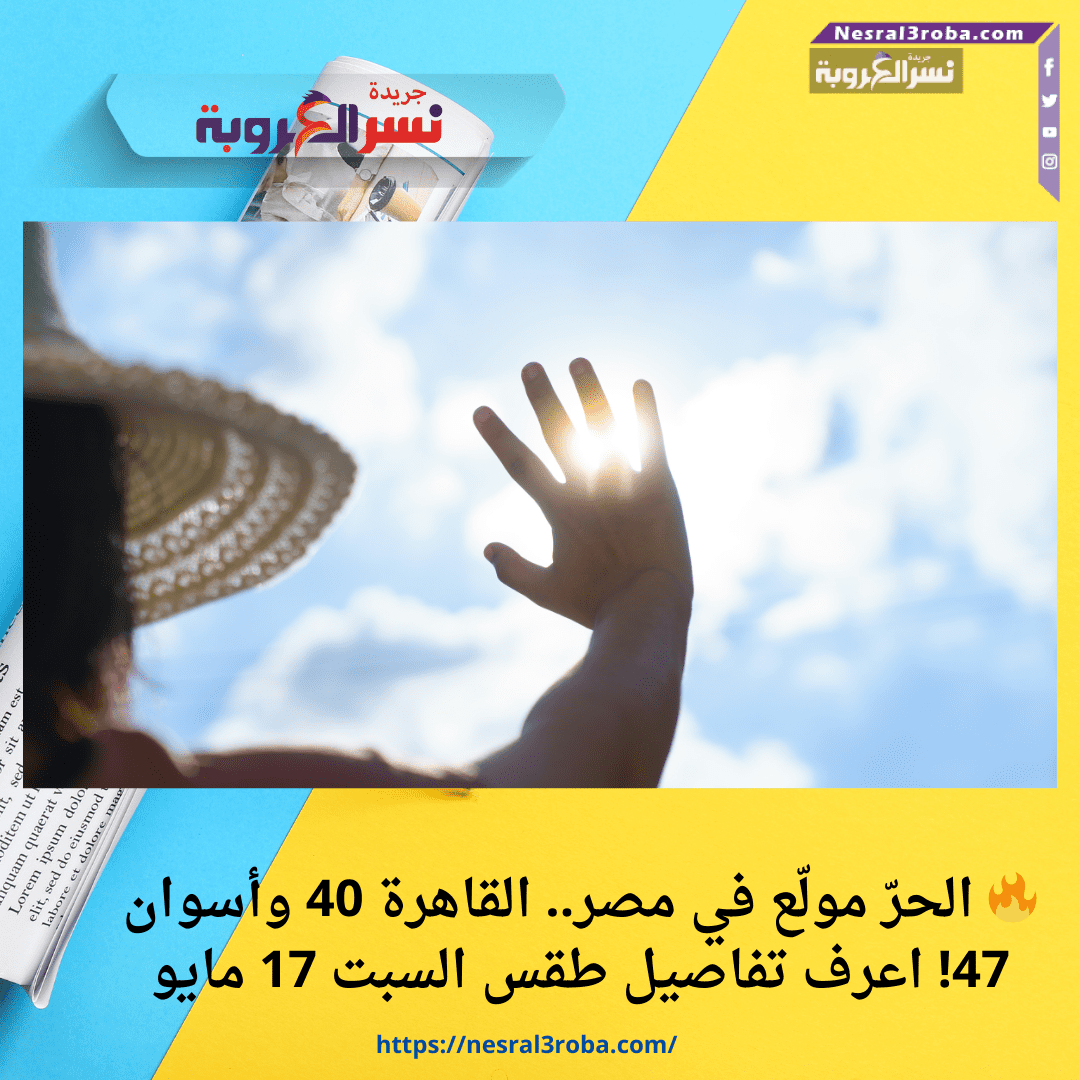 🔥 الحرّ مولّع في مصر.. القاهرة 40 وأسوان 47! اعرف تفاصيل طقس السبت 17 مايو