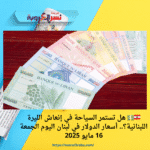 🇱🇧💵 هل تستمر السياحة في إنعاش الليرة اللبنانية؟.. أسعار الدولار في لبنان اليوم الجمعة 16 مايو 2025