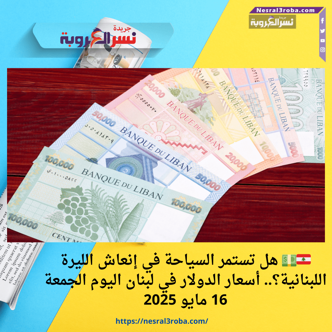 🇱🇧💵 هل تستمر السياحة في إنعاش الليرة اللبنانية؟.. أسعار الدولار في لبنان اليوم الجمعة 16 مايو 2025