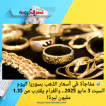 📊 مفاجأة في أسعار الذهب بسوريا اليوم السبت 3 مايو 2025.. والغرام يقترب من 1.35 مليون ليرة!