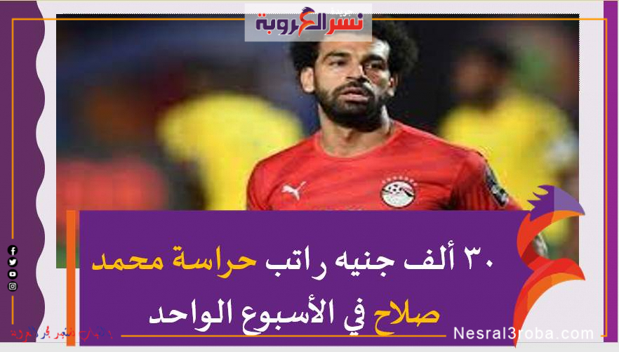 رصدت نسر العروبة30 ألف جنيه راتب حراسة محمد صلاح في الأسبوع الواحد