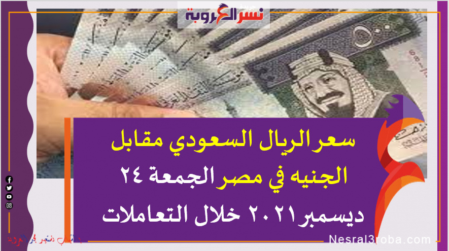 سعر الريال السعودي مقابل الجنيه في مصر الجمعة 24 ديسمبر 2021 خلال التعاملات