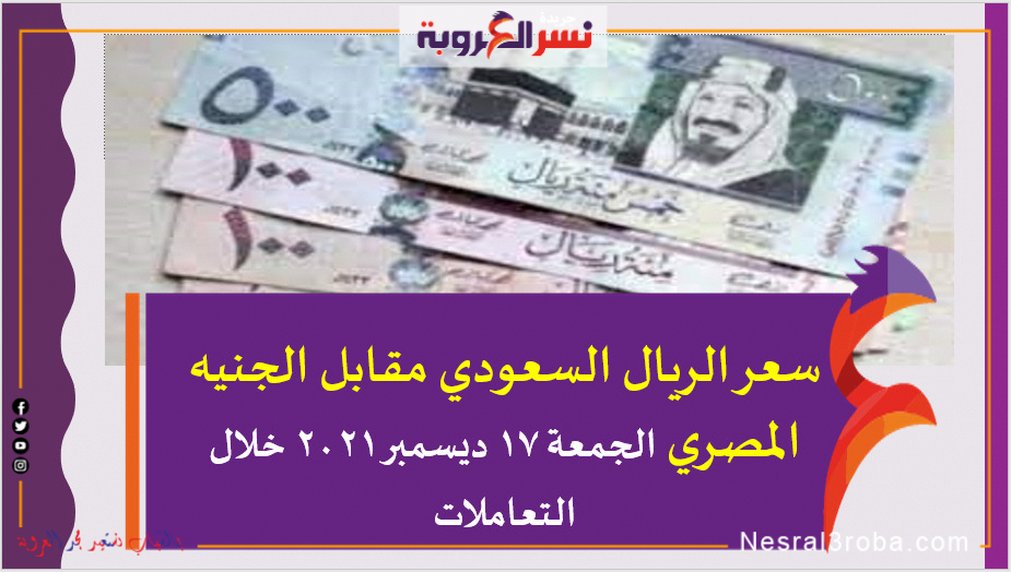 سعر الريال السعودي مقابل الجنيه المصري الجمعة 17 ديسمبر 2021 خلال التعاملات