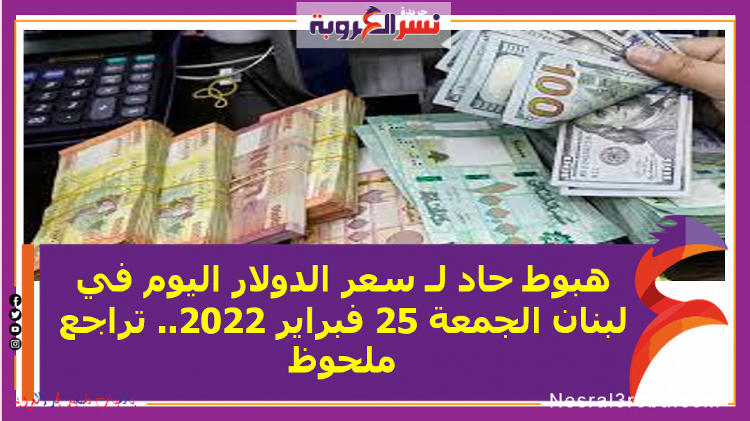 هبوط حاد لـ سعر الدولار اليوم في لبنان الجمعة 25 فبراير 2022.. تراجع ملحوظ