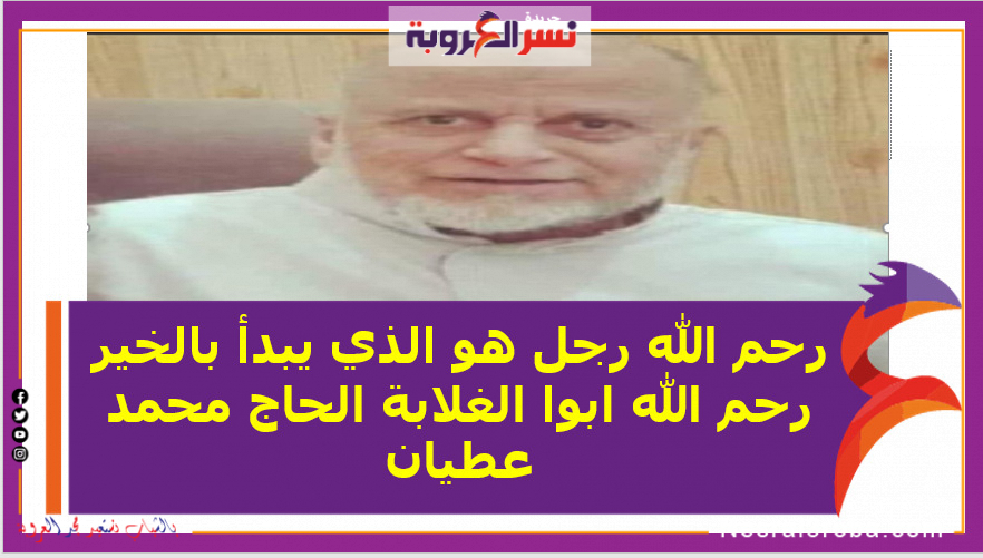 رحم الله رجل هو الذي يبدأ بالخير رحم الله ابوا الغلابة الحاج محمد عطيان