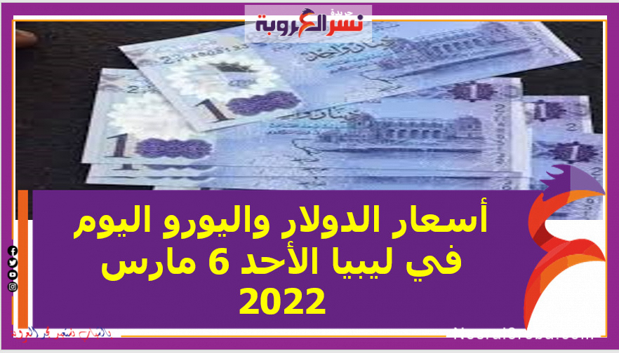 أسعار الدولار واليورو اليوم في ليبيا الأحد 6 مارس 2022 خلال التعاملات