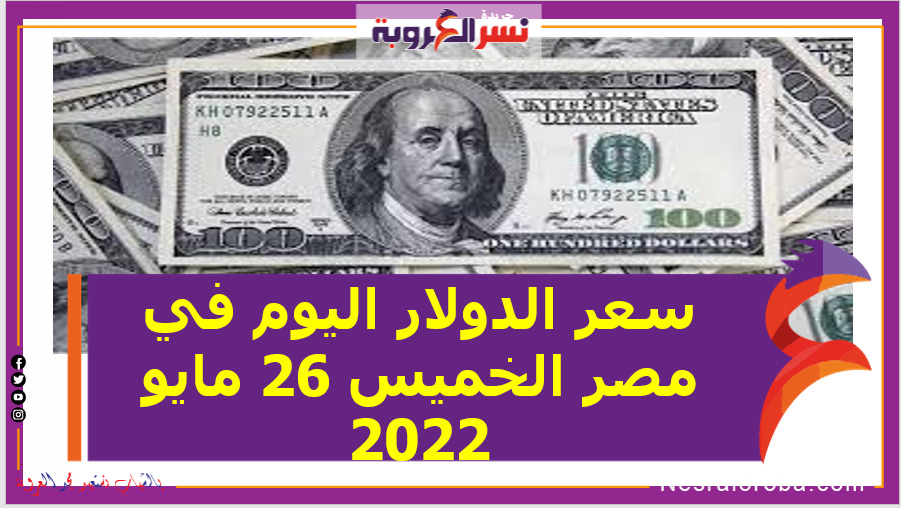 سعر الدولار اليوم في مصر الخميس 26 مايو 2022 لدى البنك المركزي والبنوك الحكومية والخاصة