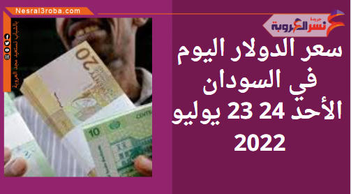 سعر صرف الدولار اليوم في السودان الأحد 24 يوليو 2022.. لدى البنوك