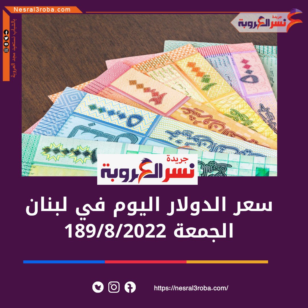 الدولار في لبنان الجمعة 19 أغسطس 2022.. لدى السوق الموازية غير الرسمية (السوداء).